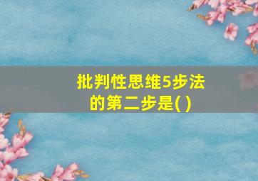 批判性思维5步法的第二步是( )